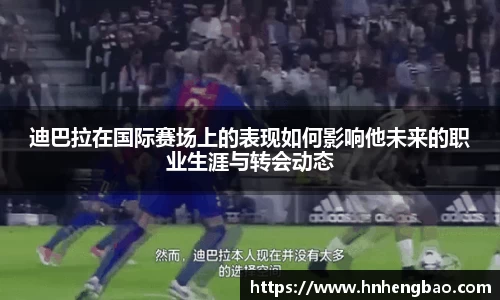 迪巴拉在国际赛场上的表现如何影响他未来的职业生涯与转会动态