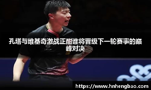 孔塔与维基奇激战正酣谁将晋级下一轮赛事的巅峰对决
